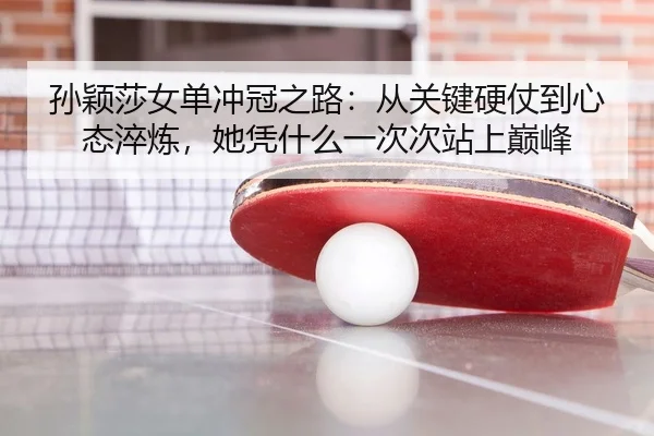 孙颖莎女单冲冠之路：从关键硬仗到心态淬炼，她凭什么一次次站上巅峰（lansedaohang）